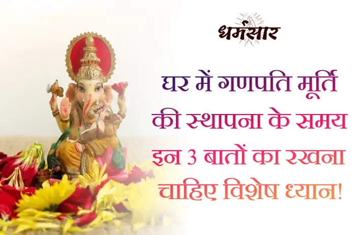 घर में गणपति मूर्ति की स्थापना के समय इन 3 बातों का रखना चाहिए विशेष ध्यान!